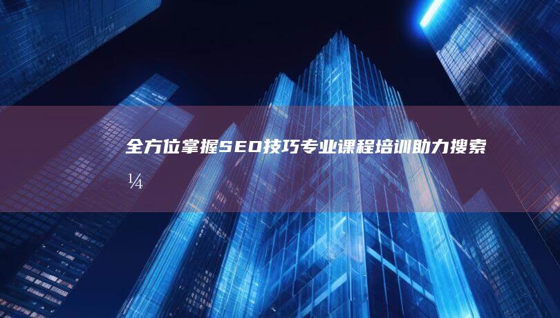 全方位掌握SEO技巧：专业课程培训助力搜索引擎优化