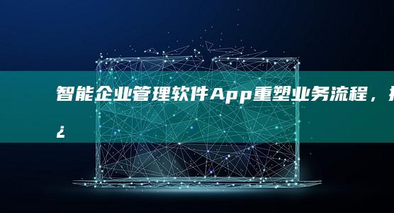 智能企业管理软件App：重塑业务流程，提升运营效率